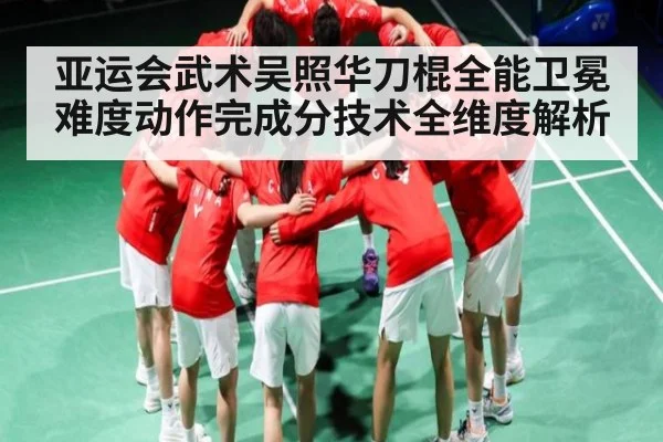 亚运会武术吴照华刀棍全能卫冕 难度动作完成分技术全维度解析