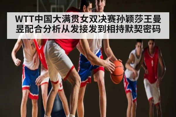 WTT中国大满贯女双决赛孙颖莎王曼昱配合分析从发接发到相持默契密码 | c7c7.app