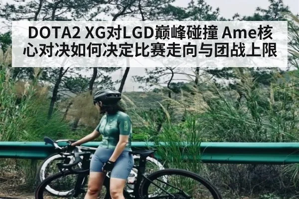 DOTA2 XG对LGD巅峰碰撞 Ame核心对决如何决定比赛走向与团战上限 - www.c7c7.app