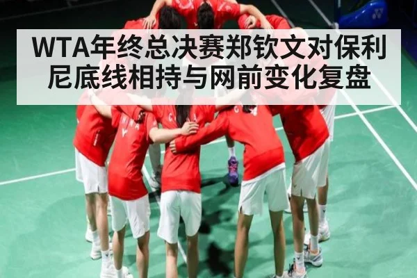 WTA年终总决赛郑钦文对保利尼底线相持与网前变化复盘 - www.c7c7.app