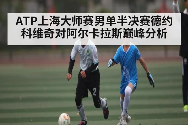 ATP上海大师赛男单半决赛德约科维奇对阿尔卡拉斯巅峰分析 - www.c7c7.app