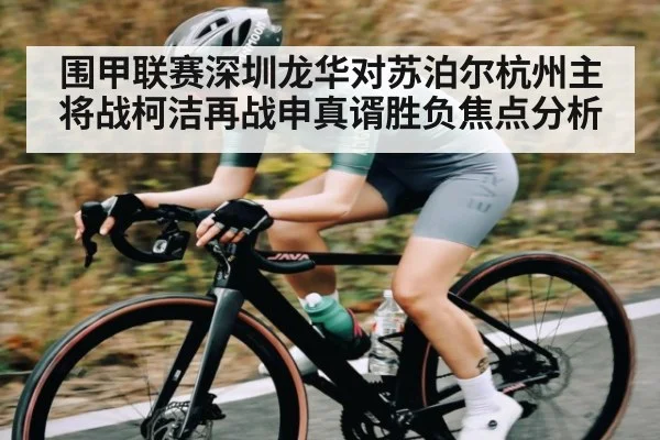 围甲联赛深圳龙华对苏泊尔杭州主将战柯洁再战申真谞胜负焦点分析 - www.c7c7.app